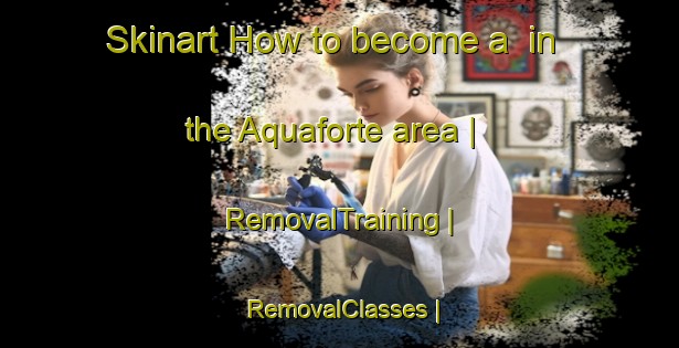 Skinart How to become a  in the Aquaforte area | RemovalTraining | RemovalClasses | SkinartTraining-Canada